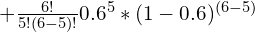 + \frac{6!}{5! (6 - 5)!} 0.6^5 \ast (1-0.6)^{(6-5)}