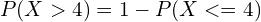 P (X > 4) = 1 - P(X <= 4)